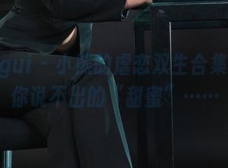 丽柜ligui – 小熊的虐恋双生合集：那种你说不出的“甜蜜”……