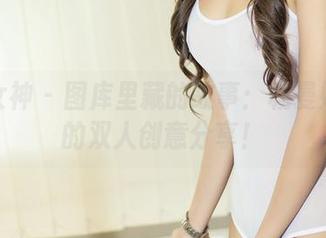 头条女神 – 图库里藏的故事：杨曼妮和她的双人创意分享！