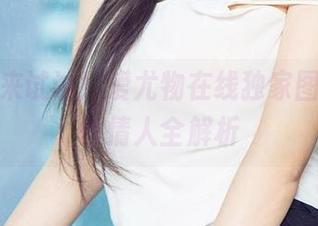 不信你来试试！爱尤物在线独家图片，幻想情人全解析
